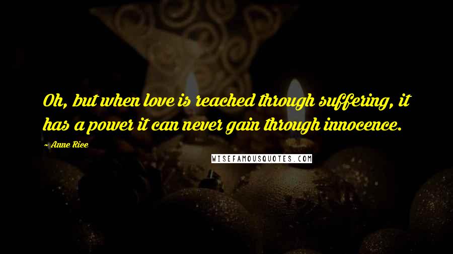 Anne Rice Quotes: Oh, but when love is reached through suffering, it has a power it can never gain through innocence.