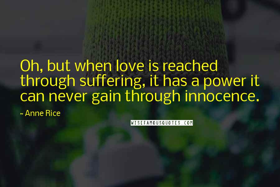 Anne Rice Quotes: Oh, but when love is reached through suffering, it has a power it can never gain through innocence.