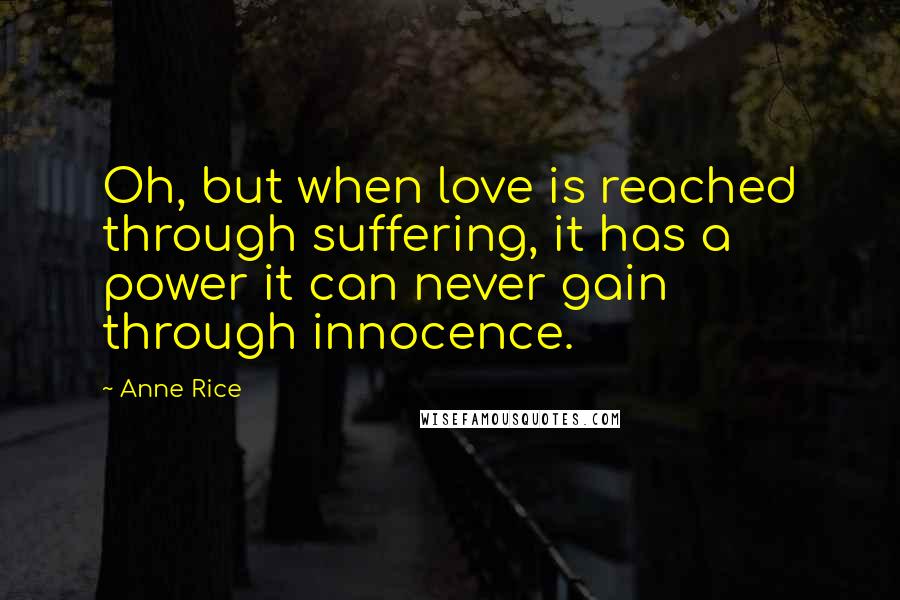 Anne Rice Quotes: Oh, but when love is reached through suffering, it has a power it can never gain through innocence.