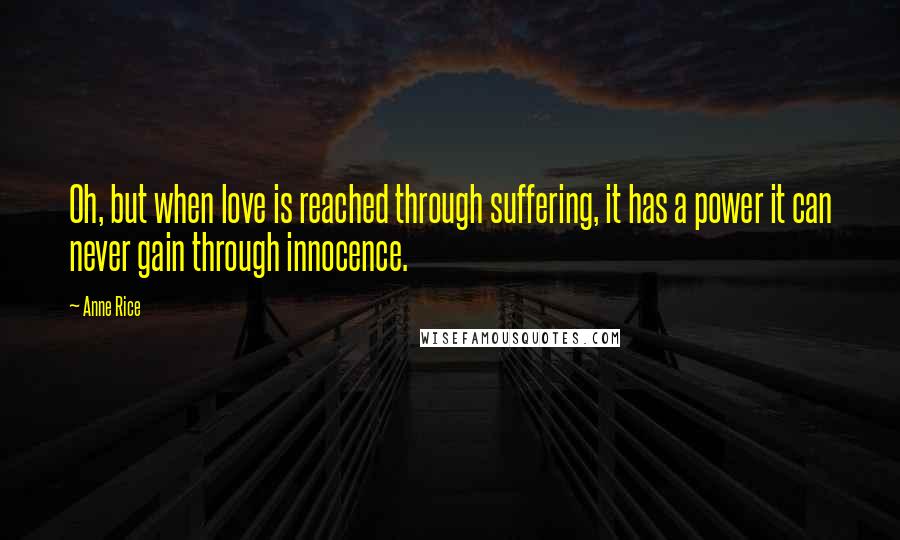 Anne Rice Quotes: Oh, but when love is reached through suffering, it has a power it can never gain through innocence.