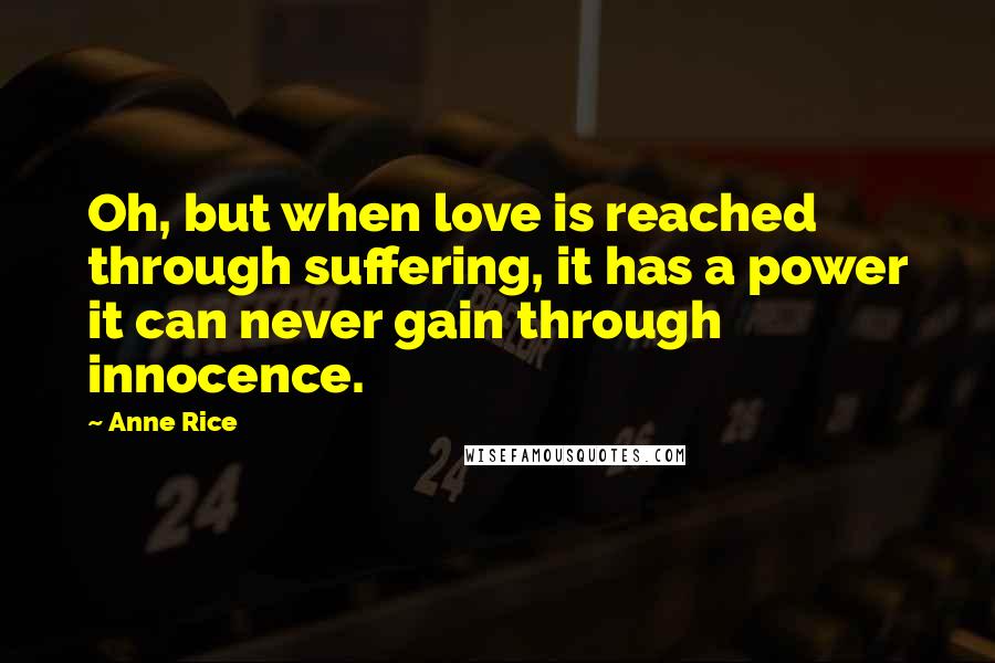 Anne Rice Quotes: Oh, but when love is reached through suffering, it has a power it can never gain through innocence.