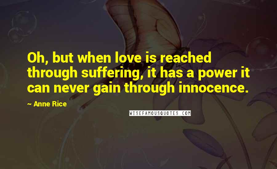 Anne Rice Quotes: Oh, but when love is reached through suffering, it has a power it can never gain through innocence.