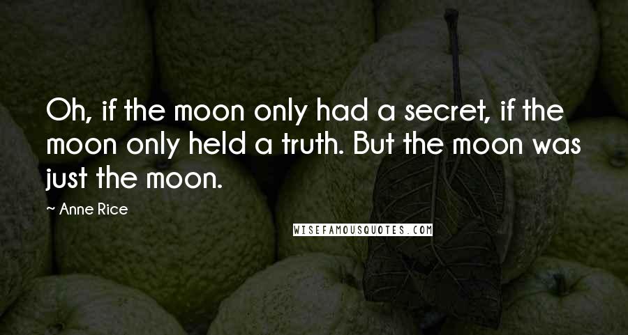 Anne Rice Quotes: Oh, if the moon only had a secret, if the moon only held a truth. But the moon was just the moon.