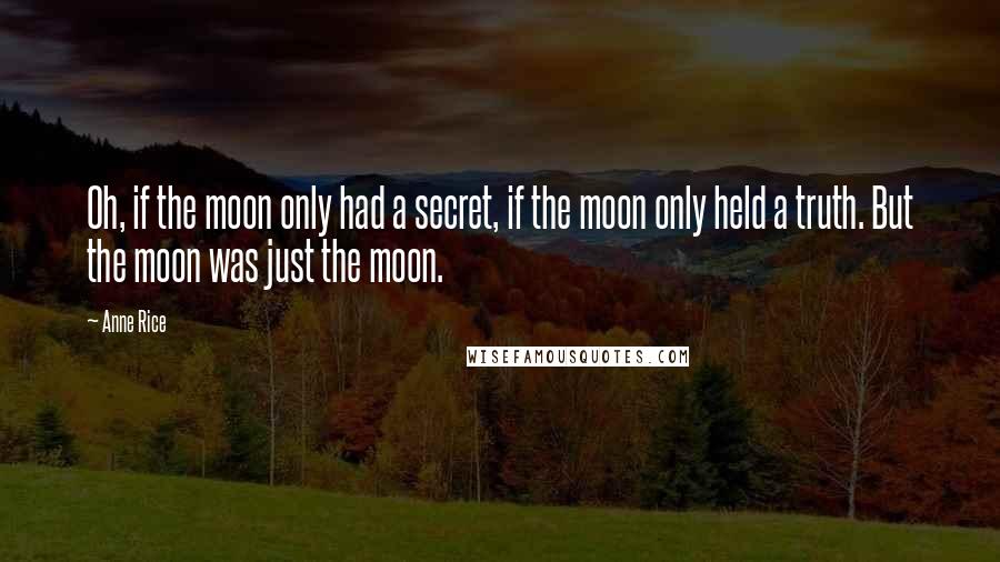 Anne Rice Quotes: Oh, if the moon only had a secret, if the moon only held a truth. But the moon was just the moon.