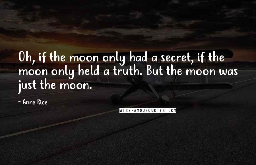 Anne Rice Quotes: Oh, if the moon only had a secret, if the moon only held a truth. But the moon was just the moon.