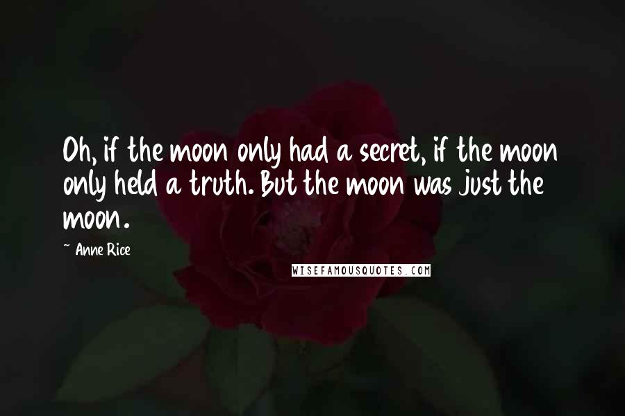 Anne Rice Quotes: Oh, if the moon only had a secret, if the moon only held a truth. But the moon was just the moon.