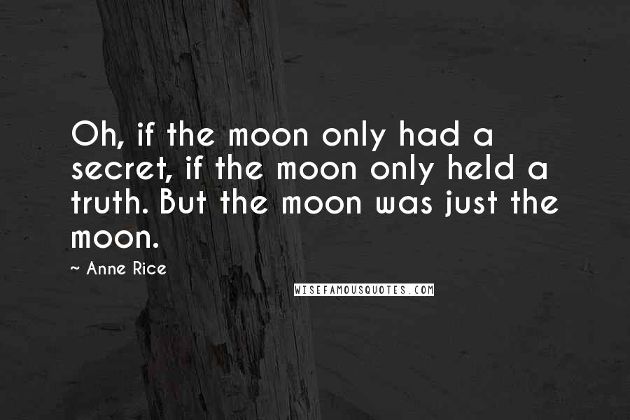 Anne Rice Quotes: Oh, if the moon only had a secret, if the moon only held a truth. But the moon was just the moon.