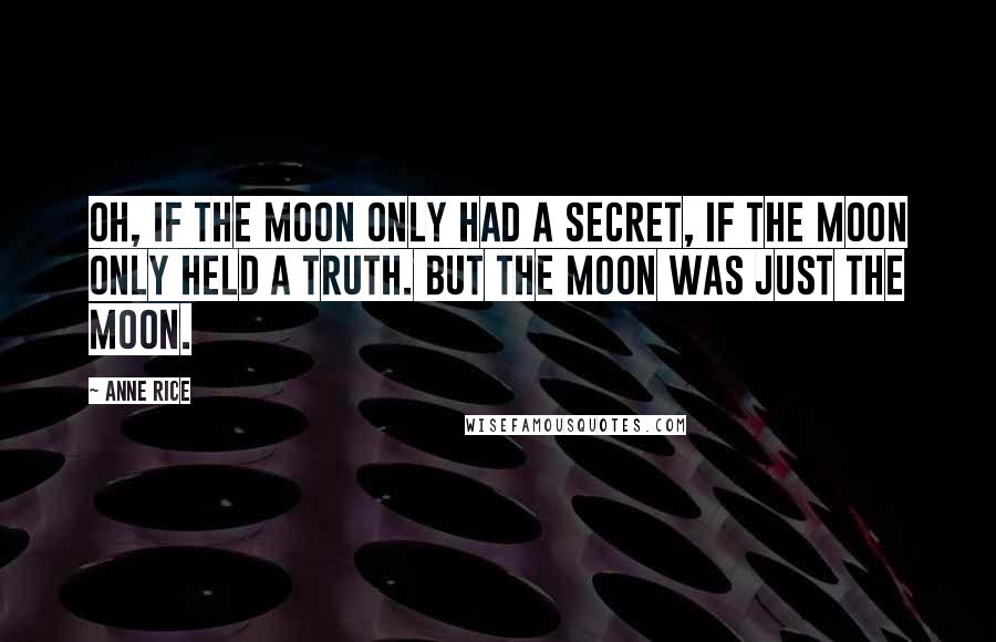 Anne Rice Quotes: Oh, if the moon only had a secret, if the moon only held a truth. But the moon was just the moon.