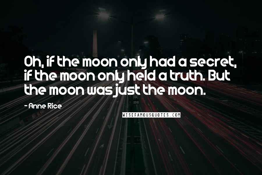 Anne Rice Quotes: Oh, if the moon only had a secret, if the moon only held a truth. But the moon was just the moon.