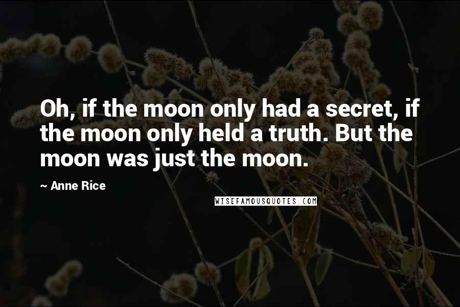 Anne Rice Quotes: Oh, if the moon only had a secret, if the moon only held a truth. But the moon was just the moon.