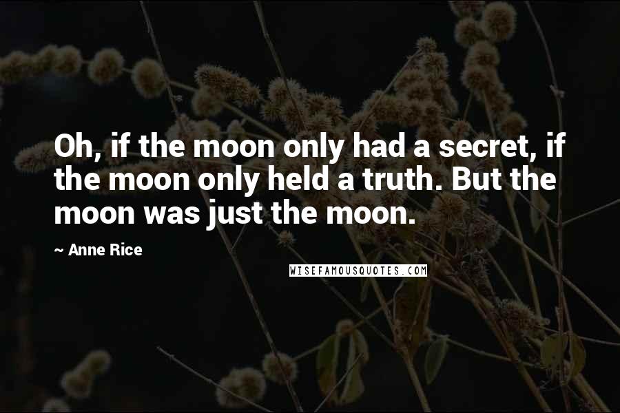 Anne Rice Quotes: Oh, if the moon only had a secret, if the moon only held a truth. But the moon was just the moon.