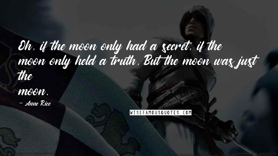 Anne Rice Quotes: Oh, if the moon only had a secret, if the moon only held a truth. But the moon was just the moon.