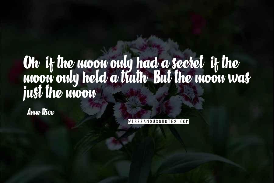 Anne Rice Quotes: Oh, if the moon only had a secret, if the moon only held a truth. But the moon was just the moon.
