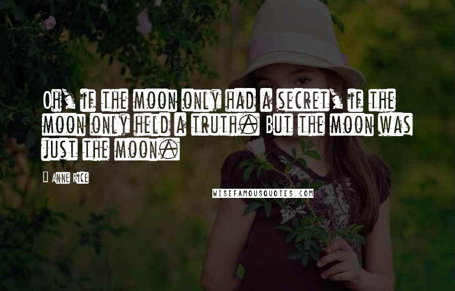 Anne Rice Quotes: Oh, if the moon only had a secret, if the moon only held a truth. But the moon was just the moon.