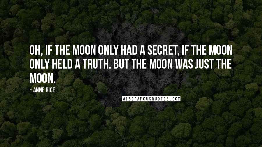 Anne Rice Quotes: Oh, if the moon only had a secret, if the moon only held a truth. But the moon was just the moon.