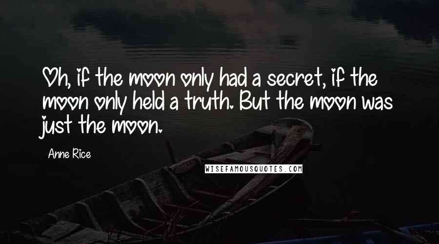 Anne Rice Quotes: Oh, if the moon only had a secret, if the moon only held a truth. But the moon was just the moon.