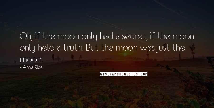 Anne Rice Quotes: Oh, if the moon only had a secret, if the moon only held a truth. But the moon was just the moon.