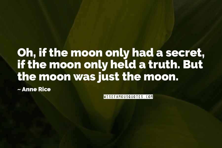 Anne Rice Quotes: Oh, if the moon only had a secret, if the moon only held a truth. But the moon was just the moon.