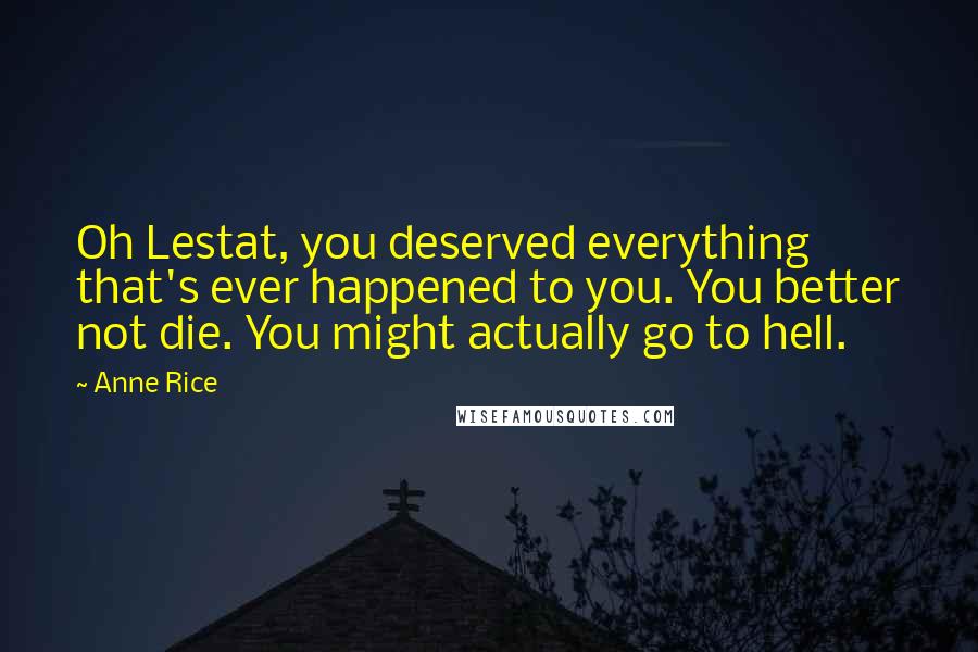 Anne Rice Quotes: Oh Lestat, you deserved everything that's ever happened to you. You better not die. You might actually go to hell.