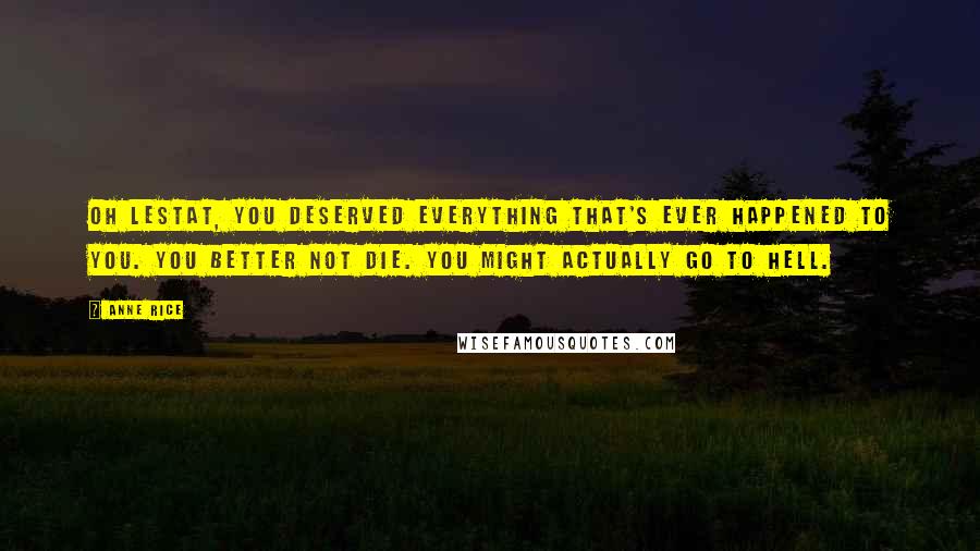 Anne Rice Quotes: Oh Lestat, you deserved everything that's ever happened to you. You better not die. You might actually go to hell.
