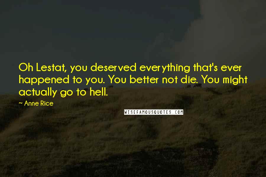 Anne Rice Quotes: Oh Lestat, you deserved everything that's ever happened to you. You better not die. You might actually go to hell.