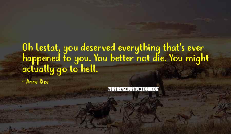 Anne Rice Quotes: Oh Lestat, you deserved everything that's ever happened to you. You better not die. You might actually go to hell.