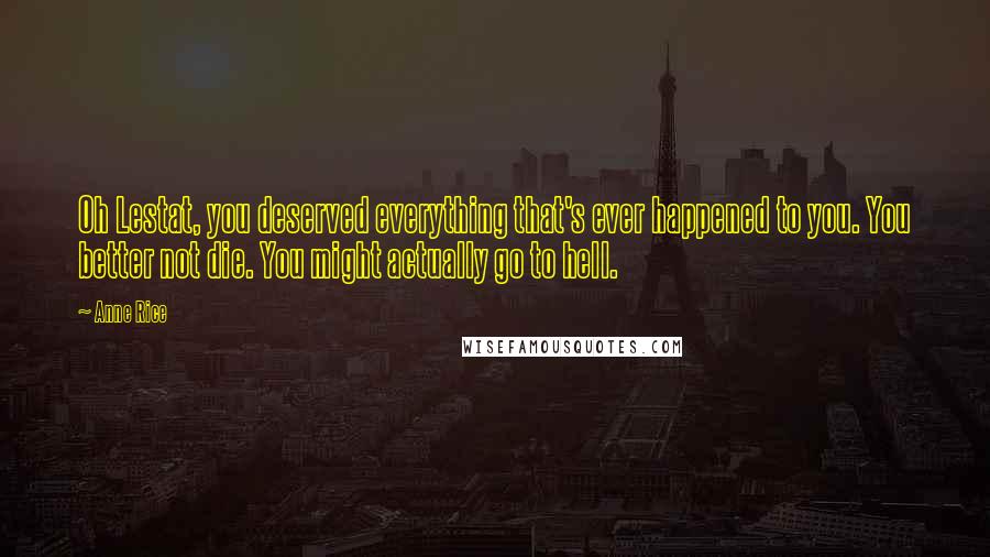 Anne Rice Quotes: Oh Lestat, you deserved everything that's ever happened to you. You better not die. You might actually go to hell.
