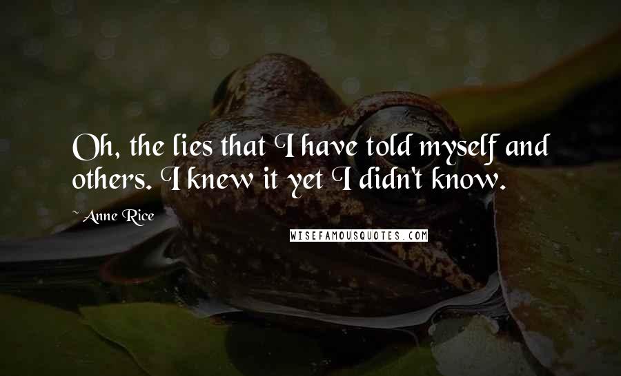 Anne Rice Quotes: Oh, the lies that I have told myself and others. I knew it yet I didn't know.