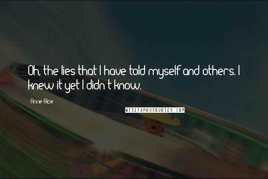 Anne Rice Quotes: Oh, the lies that I have told myself and others. I knew it yet I didn't know.