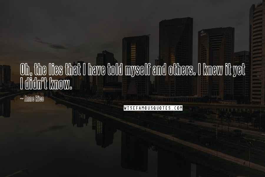 Anne Rice Quotes: Oh, the lies that I have told myself and others. I knew it yet I didn't know.