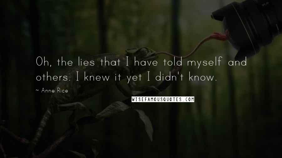 Anne Rice Quotes: Oh, the lies that I have told myself and others. I knew it yet I didn't know.