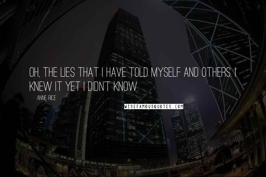 Anne Rice Quotes: Oh, the lies that I have told myself and others. I knew it yet I didn't know.