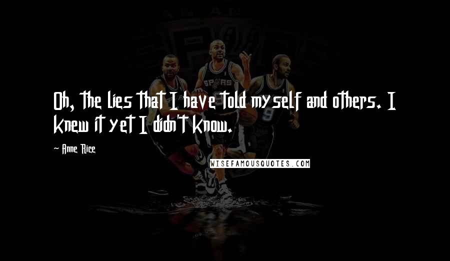Anne Rice Quotes: Oh, the lies that I have told myself and others. I knew it yet I didn't know.
