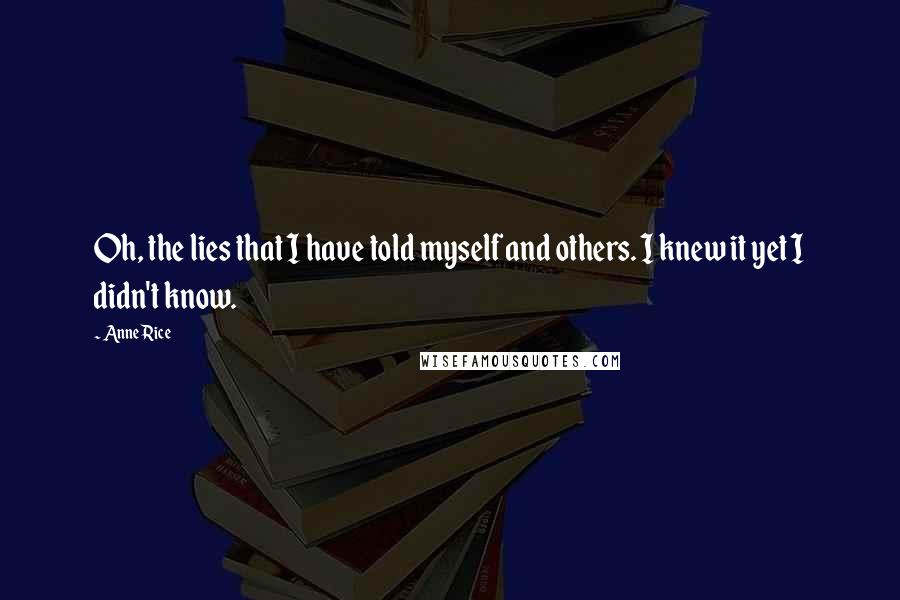 Anne Rice Quotes: Oh, the lies that I have told myself and others. I knew it yet I didn't know.