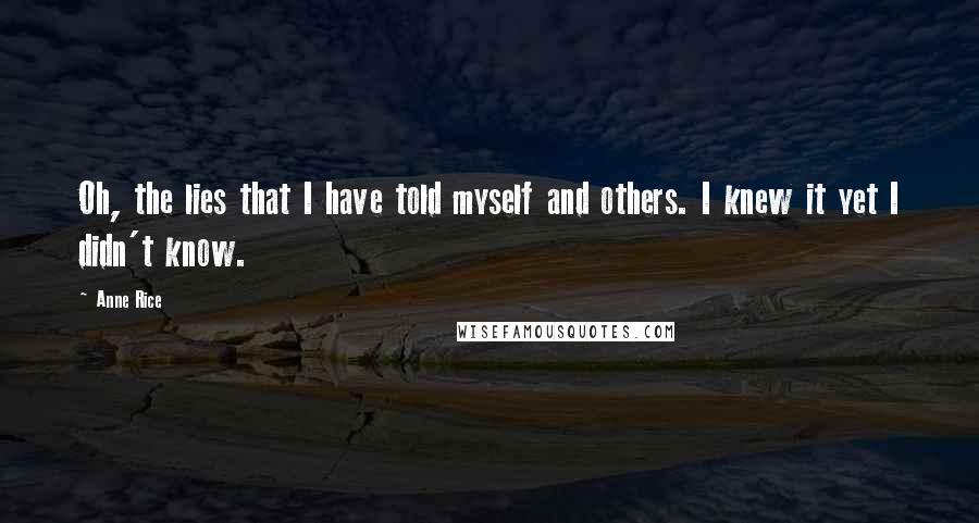 Anne Rice Quotes: Oh, the lies that I have told myself and others. I knew it yet I didn't know.