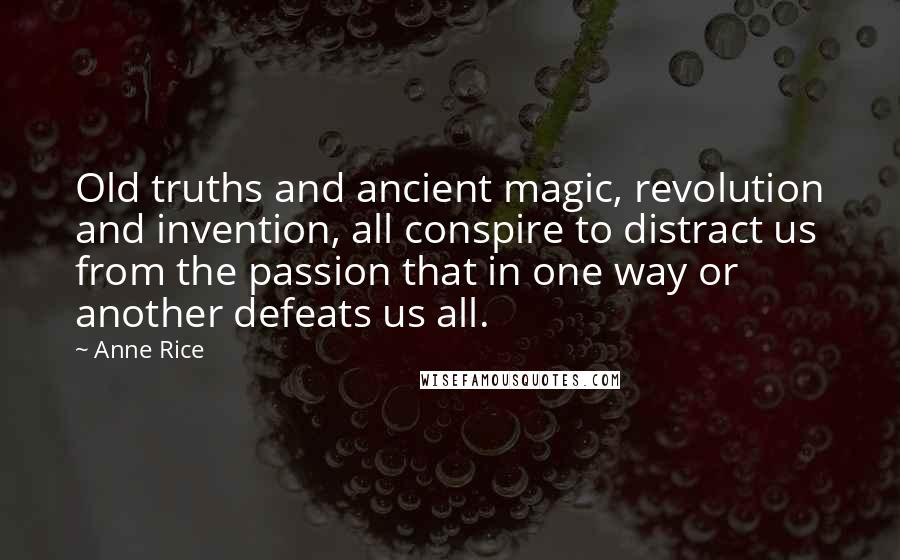 Anne Rice Quotes: Old truths and ancient magic, revolution and invention, all conspire to distract us from the passion that in one way or another defeats us all.