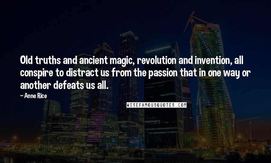 Anne Rice Quotes: Old truths and ancient magic, revolution and invention, all conspire to distract us from the passion that in one way or another defeats us all.