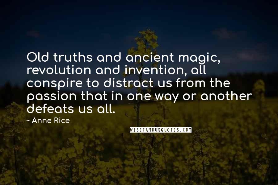 Anne Rice Quotes: Old truths and ancient magic, revolution and invention, all conspire to distract us from the passion that in one way or another defeats us all.