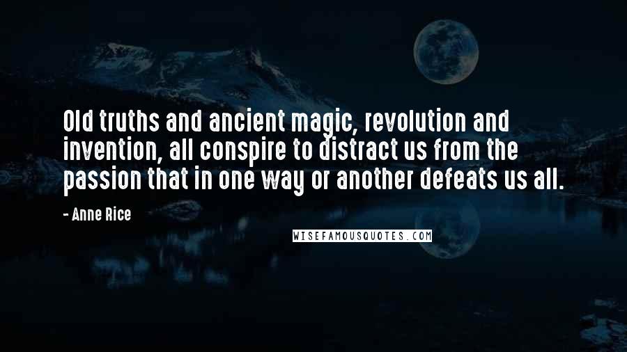 Anne Rice Quotes: Old truths and ancient magic, revolution and invention, all conspire to distract us from the passion that in one way or another defeats us all.