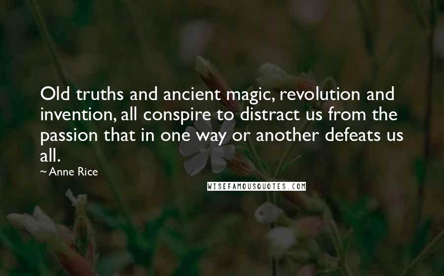 Anne Rice Quotes: Old truths and ancient magic, revolution and invention, all conspire to distract us from the passion that in one way or another defeats us all.