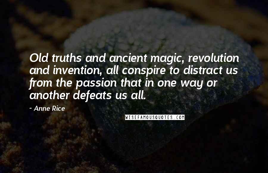 Anne Rice Quotes: Old truths and ancient magic, revolution and invention, all conspire to distract us from the passion that in one way or another defeats us all.