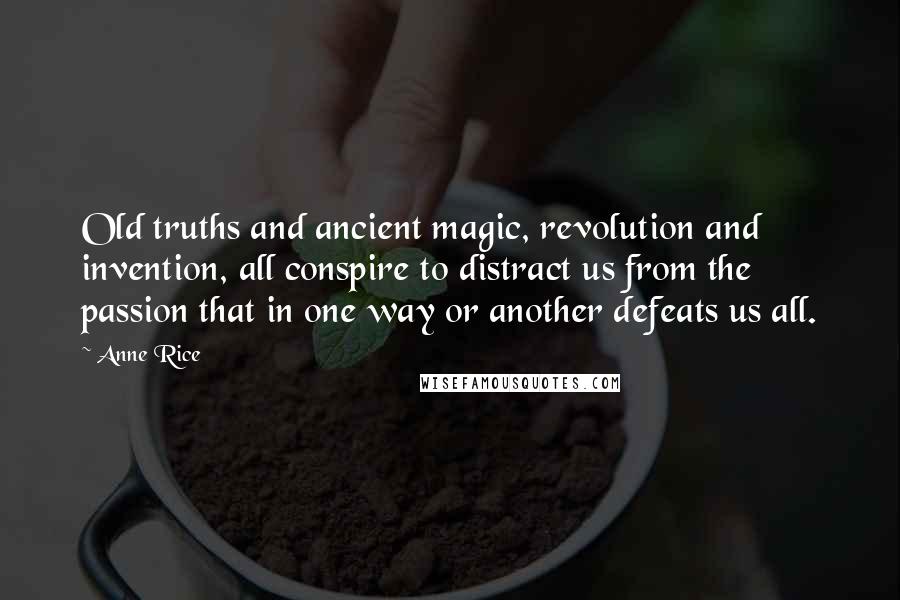 Anne Rice Quotes: Old truths and ancient magic, revolution and invention, all conspire to distract us from the passion that in one way or another defeats us all.