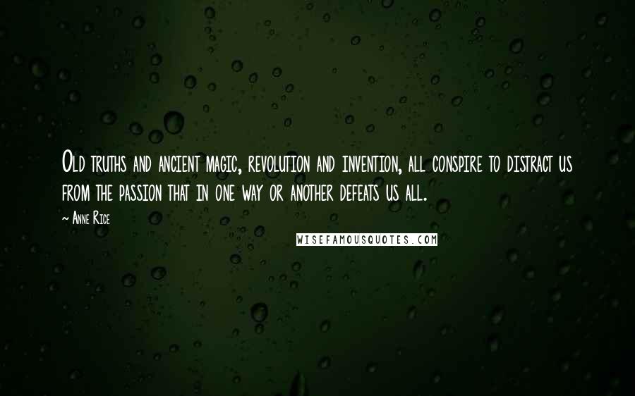 Anne Rice Quotes: Old truths and ancient magic, revolution and invention, all conspire to distract us from the passion that in one way or another defeats us all.