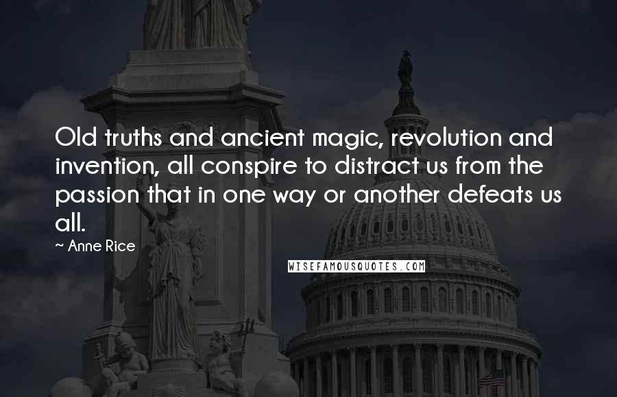 Anne Rice Quotes: Old truths and ancient magic, revolution and invention, all conspire to distract us from the passion that in one way or another defeats us all.