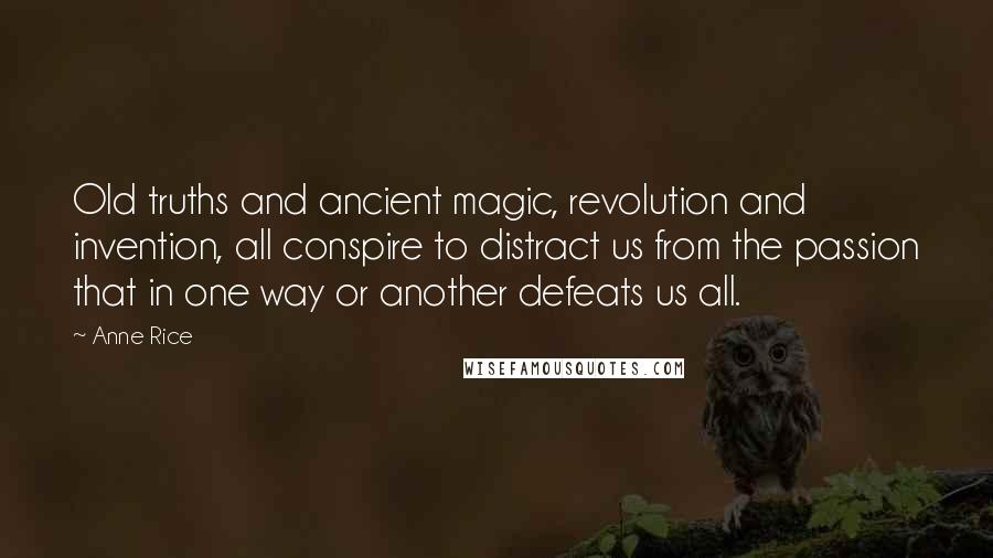 Anne Rice Quotes: Old truths and ancient magic, revolution and invention, all conspire to distract us from the passion that in one way or another defeats us all.