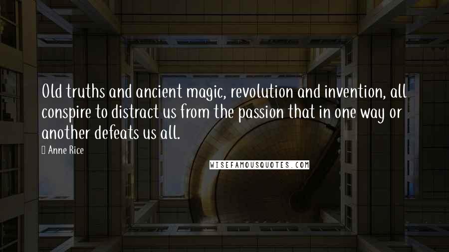 Anne Rice Quotes: Old truths and ancient magic, revolution and invention, all conspire to distract us from the passion that in one way or another defeats us all.