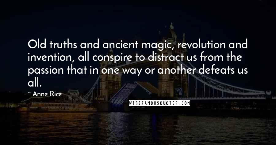 Anne Rice Quotes: Old truths and ancient magic, revolution and invention, all conspire to distract us from the passion that in one way or another defeats us all.