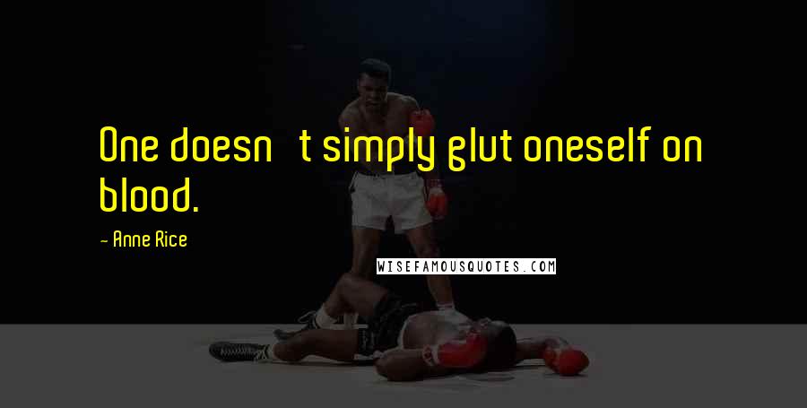 Anne Rice Quotes: One doesn't simply glut oneself on blood.