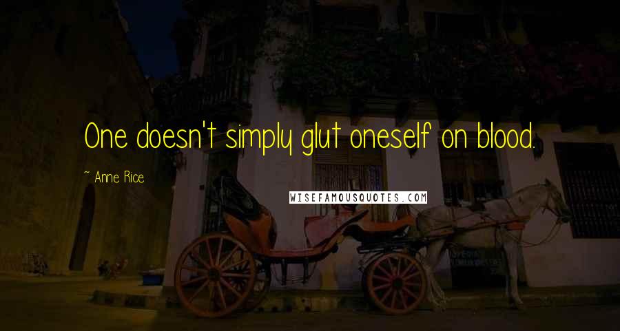 Anne Rice Quotes: One doesn't simply glut oneself on blood.