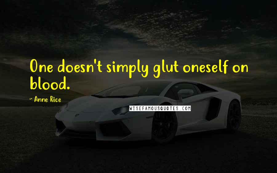 Anne Rice Quotes: One doesn't simply glut oneself on blood.